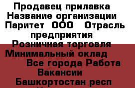 Продавец прилавка › Название организации ­ Паритет, ООО › Отрасль предприятия ­ Розничная торговля › Минимальный оклад ­ 25 000 - Все города Работа » Вакансии   . Башкортостан респ.,Кумертау г.